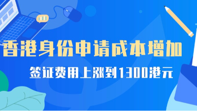 香港身份申请成本增加！签证费用上涨至1300港元